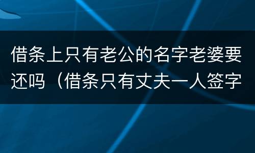 借条上只有老公的名字老婆要还吗（借条只有丈夫一人签字）