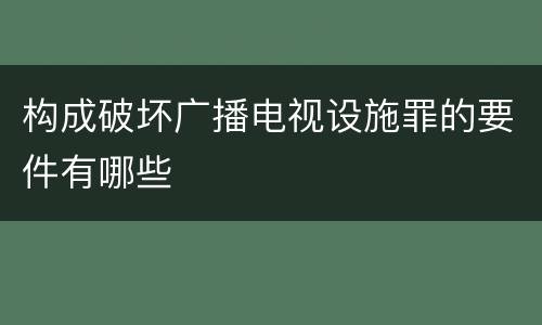构成破坏广播电视设施罪的要件有哪些
