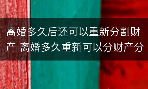 离婚多久后还可以重新分割财产 离婚多久重新可以分财产分割