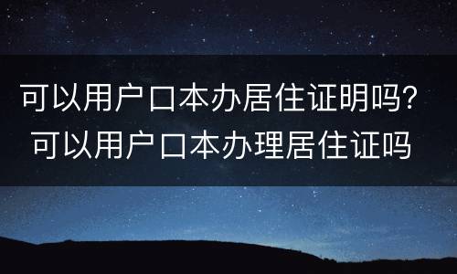 可以用户口本办居住证明吗？ 可以用户口本办理居住证吗