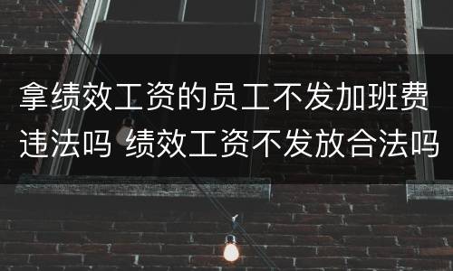 拿绩效工资的员工不发加班费违法吗 绩效工资不发放合法吗