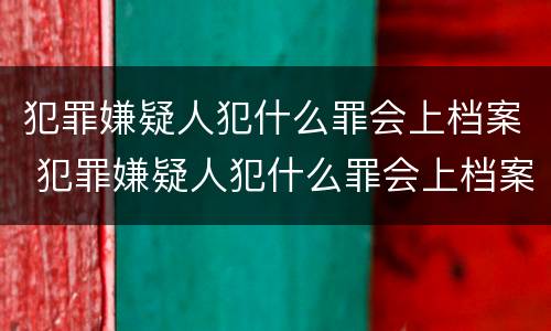 犯罪嫌疑人犯什么罪会上档案 犯罪嫌疑人犯什么罪会上档案呢