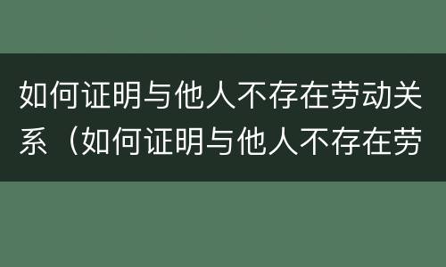 如何证明与他人不存在劳动关系（如何证明与他人不存在劳动关系问题）
