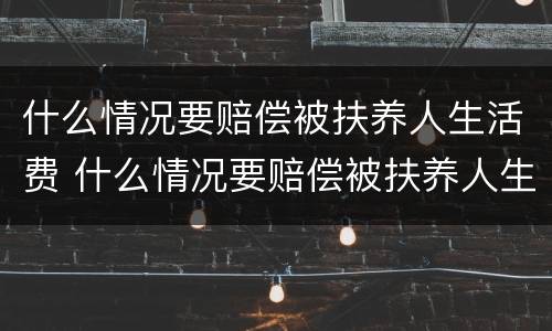 什么情况要赔偿被扶养人生活费 什么情况要赔偿被扶养人生活费呢