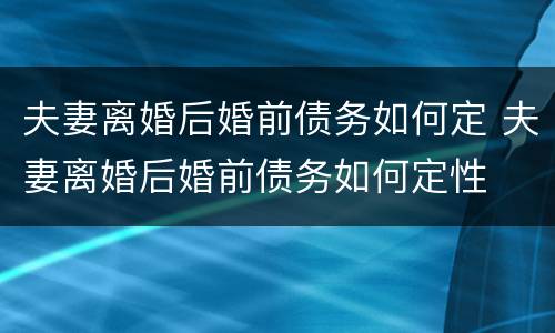 夫妻离婚后婚前债务如何定 夫妻离婚后婚前债务如何定性
