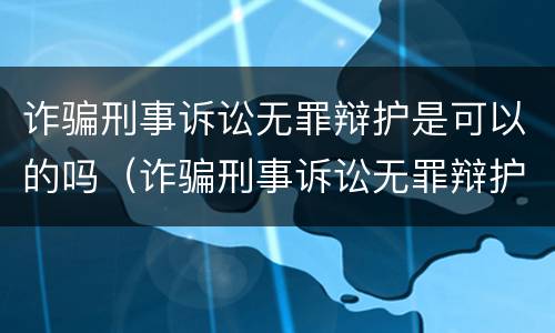 诈骗刑事诉讼无罪辩护是可以的吗（诈骗刑事诉讼无罪辩护是可以的吗）