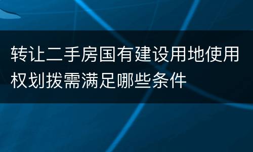 转让二手房国有建设用地使用权划拨需满足哪些条件