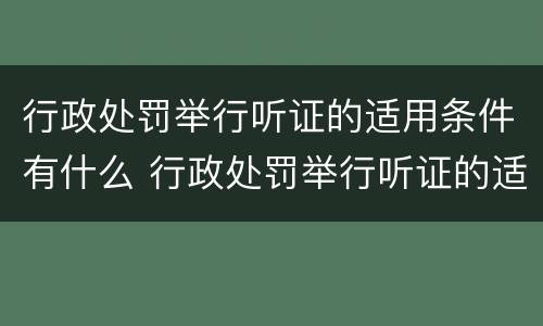 行政处罚举行听证的适用条件有什么 行政处罚举行听证的适用条件有什么要求