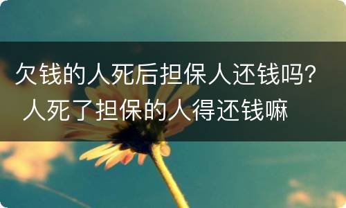 欠钱的人死后担保人还钱吗？ 人死了担保的人得还钱嘛