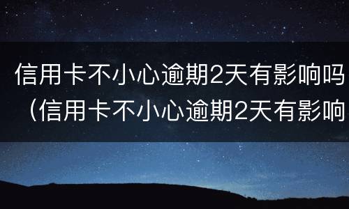 信用卡不小心逾期2天有影响吗（信用卡不小心逾期2天有影响吗）