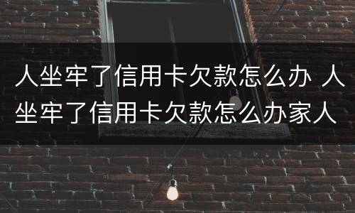 人坐牢了信用卡欠款怎么办 人坐牢了信用卡欠款怎么办家人怎么查询信用卡卡号