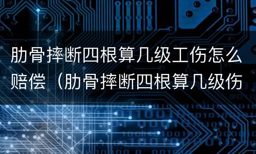 肋骨摔断四根算几级工伤怎么赔偿（肋骨摔断四根算几级伤残）