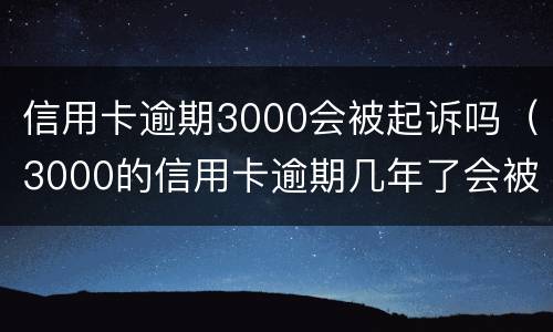 信用卡逾期3000会被起诉吗（3000的信用卡逾期几年了会被告吗）