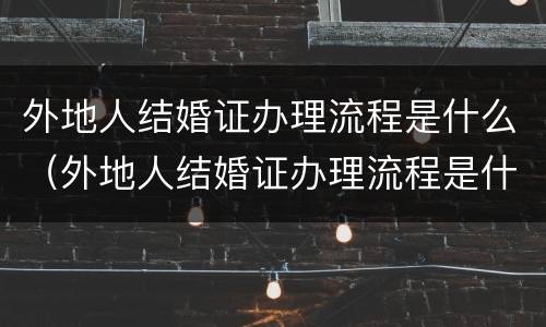 外地人结婚证办理流程是什么（外地人结婚证办理流程是什么样子的）