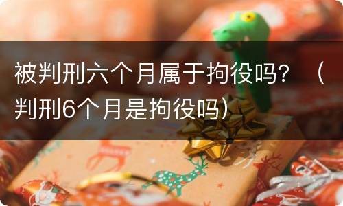 被判刑六个月属于拘役吗？（判刑6个月是拘役吗）