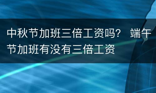 中秋节加班三倍工资吗？ 端午节加班有没有三倍工资