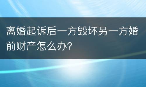 离婚起诉后一方毁坏另一方婚前财产怎么办？
