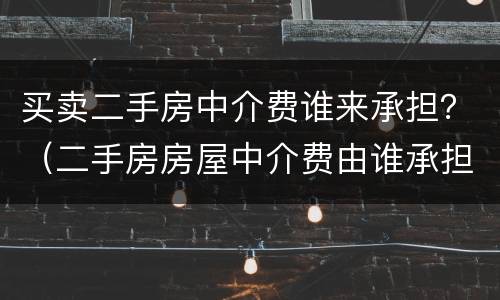 买卖二手房中介费谁来承担？（二手房房屋中介费由谁承担）