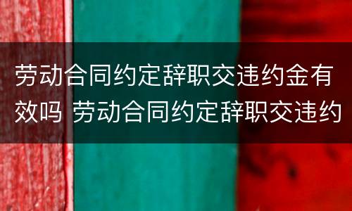 劳动合同约定辞职交违约金有效吗 劳动合同约定辞职交违约金有效吗