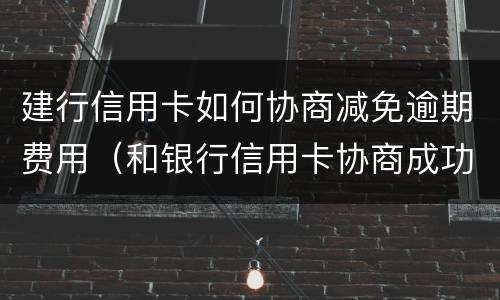 建行信用卡如何协商减免逾期费用（和银行信用卡协商成功可以减免违约金吗）