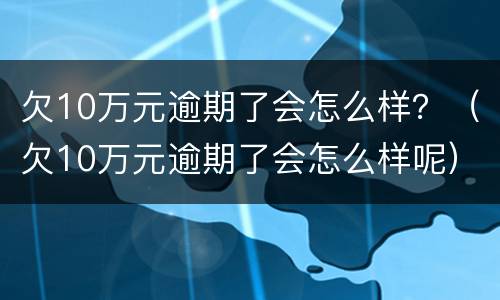 欠10万元逾期了会怎么样？（欠10万元逾期了会怎么样呢）