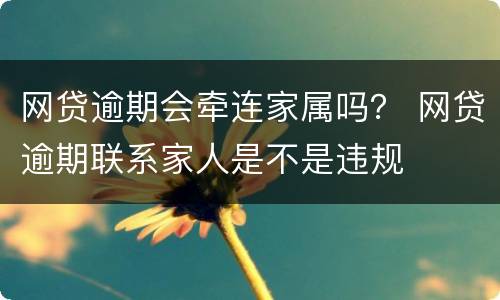 网贷逾期会牵连家属吗？ 网贷逾期联系家人是不是违规