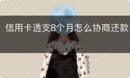 信用卡透支8个月怎么协商还款