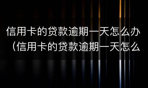 信用卡的贷款逾期一天怎么办（信用卡的贷款逾期一天怎么办理）