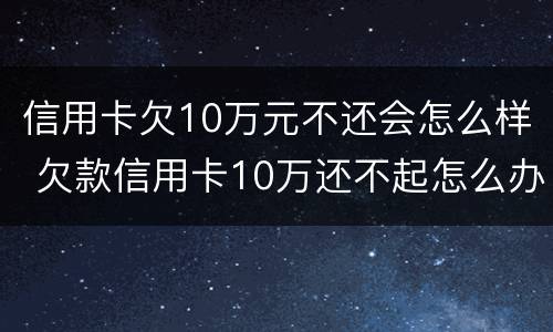 信用卡欠10万元不还会怎么样 欠款信用卡10万还不起怎么办