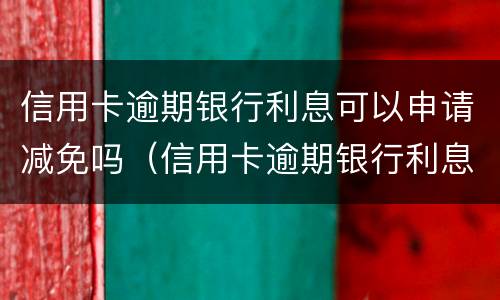 信用卡逾期银行利息可以申请减免吗（信用卡逾期银行利息可以申请减免吗）