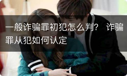 一般诈骗罪初犯怎么判？ 诈骗罪从犯如何认定