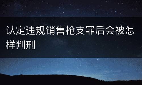 认定违规销售枪支罪后会被怎样判刑