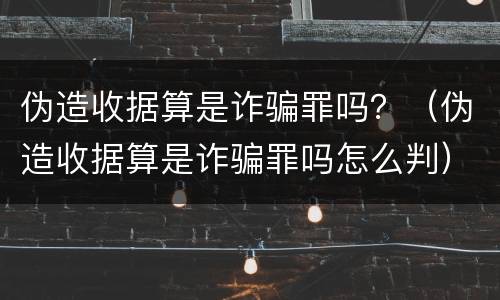 伪造收据算是诈骗罪吗？（伪造收据算是诈骗罪吗怎么判）