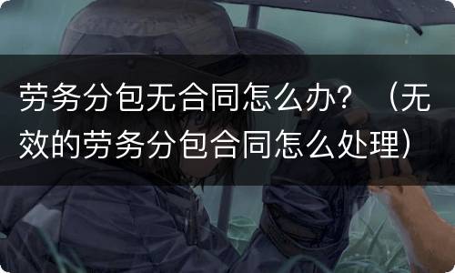劳务分包无合同怎么办？（无效的劳务分包合同怎么处理）