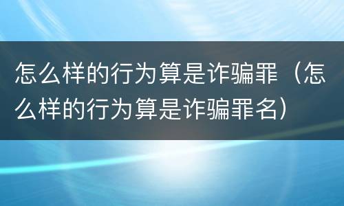 怎么样的行为算是诈骗罪（怎么样的行为算是诈骗罪名）