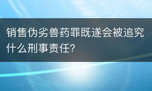 销售伪劣兽药罪既遂会被追究什么刑事责任？