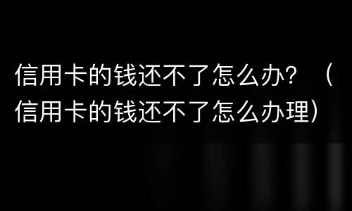 信用卡的钱还不了怎么办？（信用卡的钱还不了怎么办理）