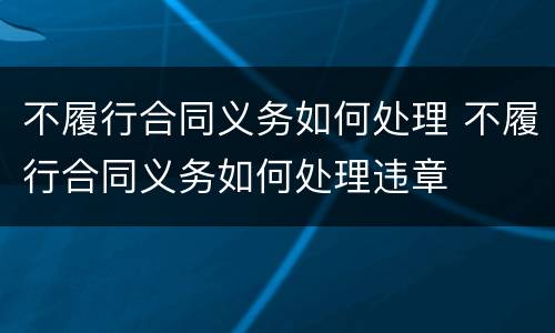 不履行合同义务如何处理 不履行合同义务如何处理违章