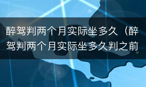 醉驾判两个月实际坐多久（醉驾判两个月实际坐多久判之前拘留过一个星期）