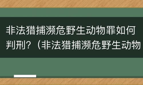 非法猎捕濒危野生动物罪如何判刑?（非法猎捕濒危野生动物罪如何判刑的）