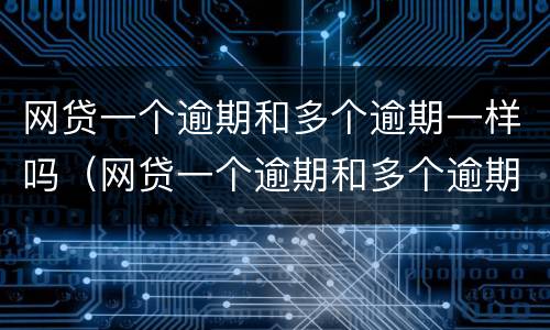 网贷一个逾期和多个逾期一样吗（网贷一个逾期和多个逾期一样吗会怎么样）