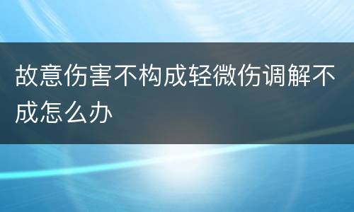 故意伤害不构成轻微伤调解不成怎么办