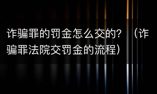 诈骗罪的罚金怎么交的？（诈骗罪法院交罚金的流程）