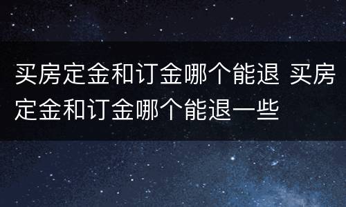 买房定金和订金哪个能退 买房定金和订金哪个能退一些