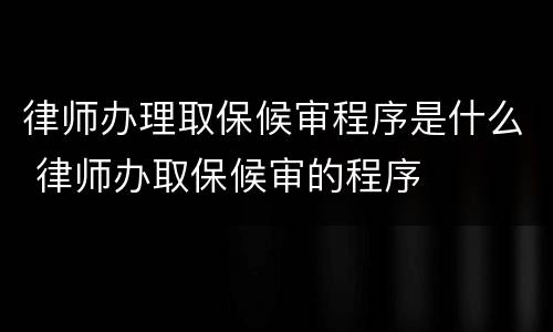 律师办理取保候审程序是什么 律师办取保候审的程序