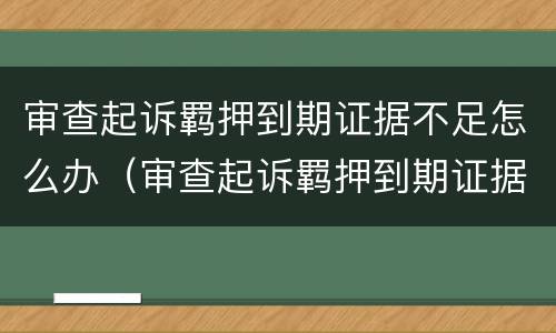 审查起诉羁押到期证据不足怎么办（审查起诉羁押到期证据不足怎么办呢）