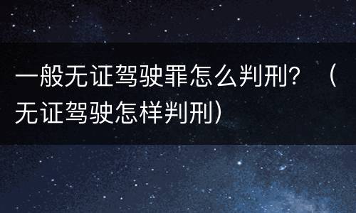 一般无证驾驶罪怎么判刑？（无证驾驶怎样判刑）