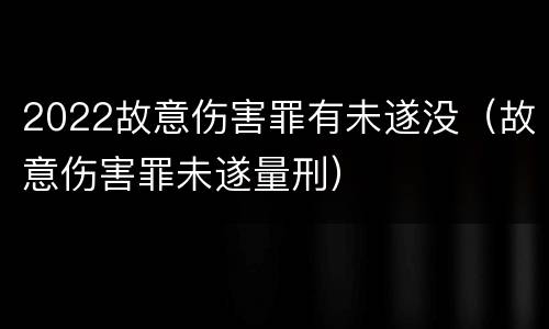2022故意伤害罪有未遂没（故意伤害罪未遂量刑）