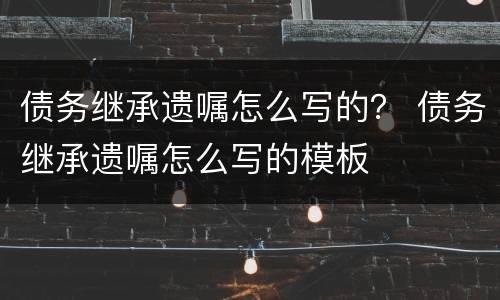 债务继承遗嘱怎么写的？ 债务继承遗嘱怎么写的模板
