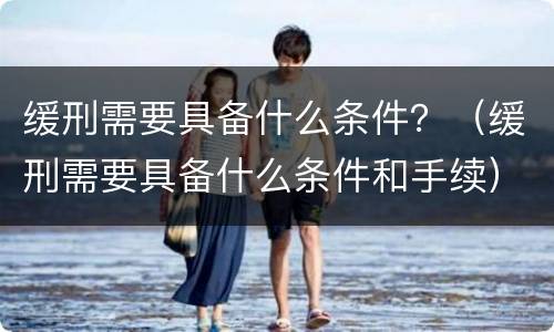 缓刑需要具备什么条件？（缓刑需要具备什么条件和手续）